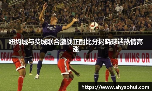 纽约城与费城联合激战正酣比分揭晓球迷热情高涨